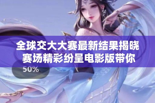 全球交大大赛最新结果揭晓 赛场精彩纷呈电影版带你回顾
