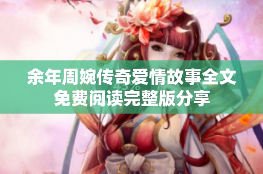余年周婉传奇爱情故事全文免费阅读完整版分享