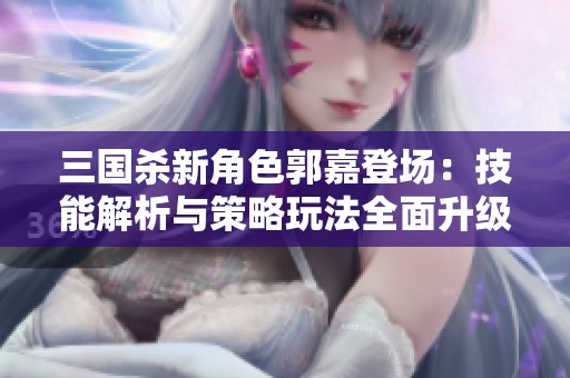 三国杀新角色郭嘉登场：技能解析与策略玩法全面升级