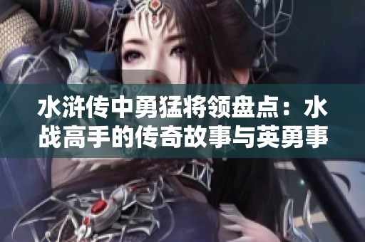 水浒传中勇猛将领盘点：水战高手的传奇故事与英勇事迹