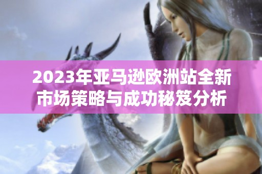2023年亚马逊欧洲站全新市场策略与成功秘笈分析