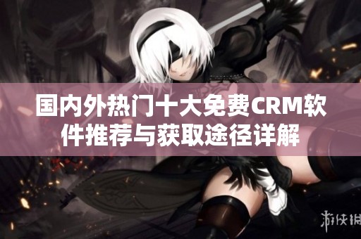 国内外热门十大免费CRM软件推荐与获取途径详解