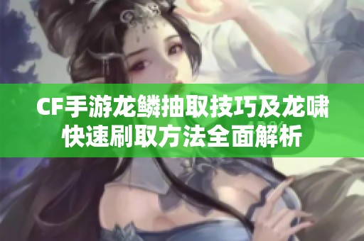 CF手游龙鳞抽取技巧及龙啸快速刷取方法全面解析