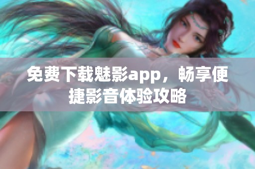 免费下载魅影app，畅享便捷影音体验攻略