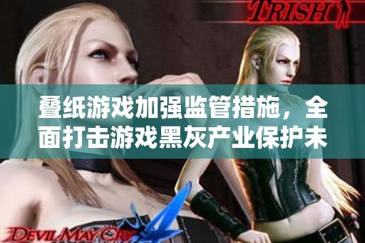 叠纸游戏加强监管措施，全面打击游戏黑灰产业保护未成年人安全