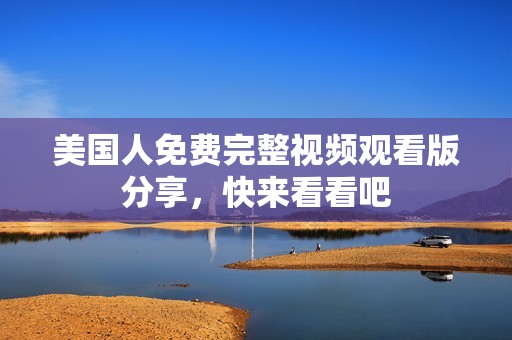美国人免费完整视频观看版分享，快来看看吧