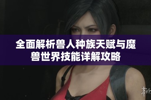 全面解析兽人种族天赋与魔兽世界技能详解攻略