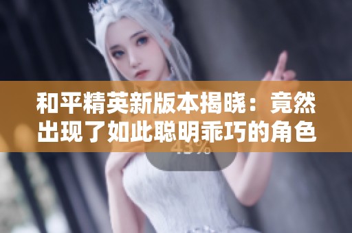 和平精英新版本揭晓：竟然出现了如此聪明乖巧的角色