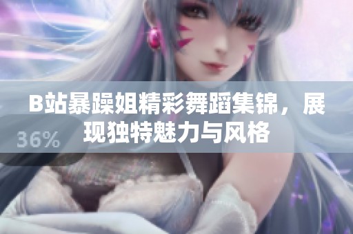 B站暴躁姐精彩舞蹈集锦，展现独特魅力与风格