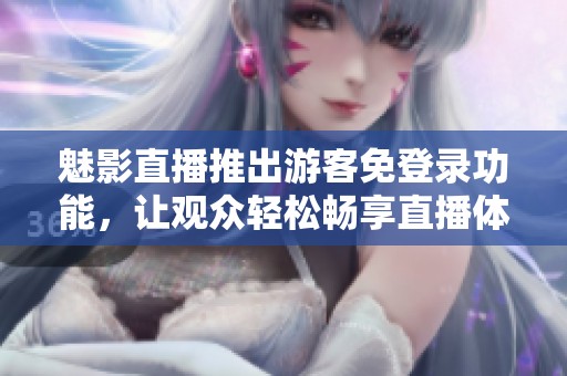 魅影直播推出游客免登录功能，让观众轻松畅享直播体验