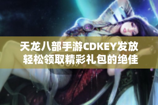 天龙八部手游CDKEY发放 轻松领取精彩礼包的绝佳机会