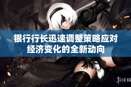 银行行长迅速调整策略应对经济变化的全新动向