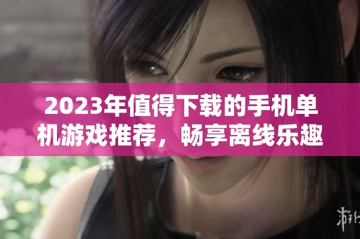 2023年值得下载的手机单机游戏推荐，畅享离线乐趣的最佳APP