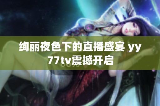 绚丽夜色下的直播盛宴 yy77tv震撼开启