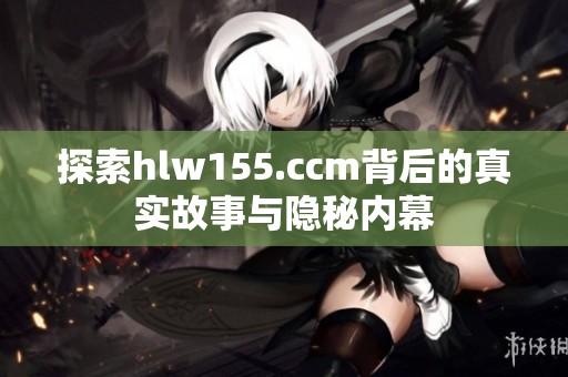 探索hlw155.ccm背后的真实故事与隐秘内幕