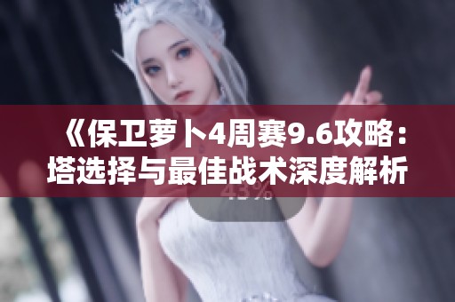 《保卫萝卜4周赛9.6攻略：塔选择与最佳战术深度解析》