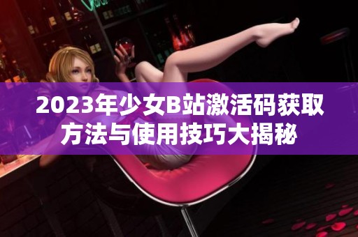 2023年少女B站激活码获取方法与使用技巧大揭秘