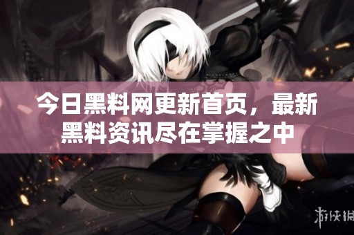 今日黑料网更新首页，最新黑料资讯尽在掌握之中