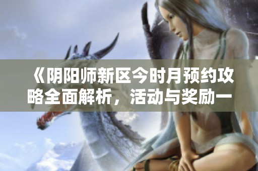 《阴阳师新区今时月预约攻略全面解析，活动与奖励一览无遗》