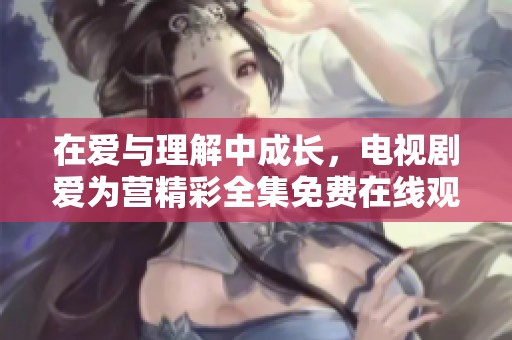 在爱与理解中成长，电视剧爱为营精彩全集免费在线观看