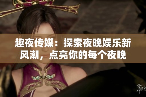 趣夜传媒：探索夜晚娱乐新风潮，点亮你的每个夜晚