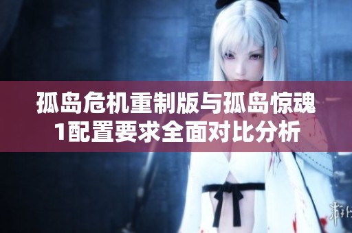 孤岛危机重制版与孤岛惊魂1配置要求全面对比分析