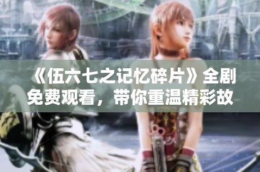 《伍六七之记忆碎片》全剧免费观看，带你重温精彩故事！