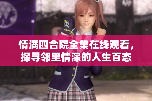 情满四合院全集在线观看，探寻邻里情深的人生百态