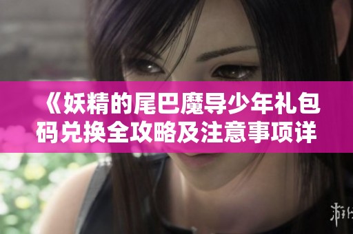 《妖精的尾巴魔导少年礼包码兑换全攻略及注意事项详解》