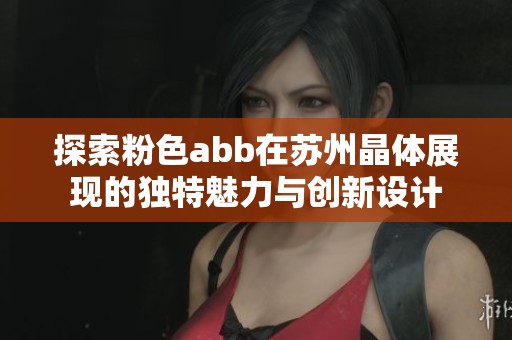 探索粉色abb在苏州晶体展现的独特魅力与创新设计