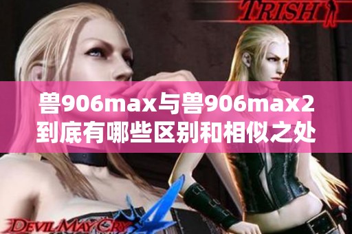 兽906max与兽906max2到底有哪些区别和相似之处