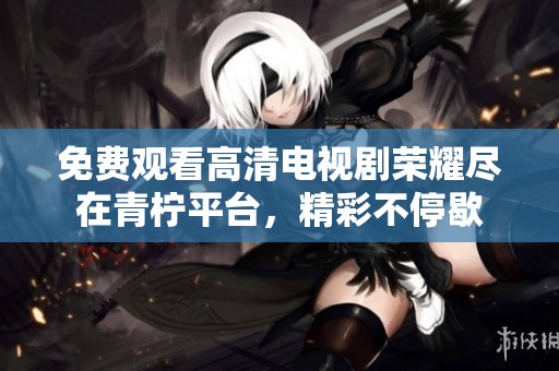 免费观看高清电视剧荣耀尽在青柠平台，精彩不停歇