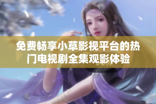 免费畅享小草影视平台的热门电视剧全集观影体验