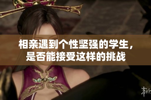 相亲遇到个性坚强的学生，是否能接受这样的挑战