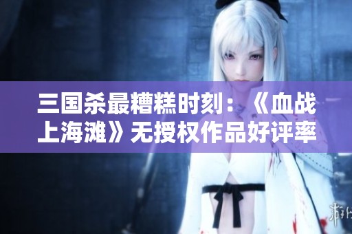 三国杀最糟糕时刻：《血战上海滩》无授权作品好评率为零