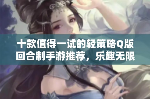 十款值得一试的轻策略Q版回合制手游推荐，乐趣无限等你来体验