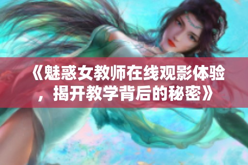 《魅惑女教师在线观影体验，揭开教学背后的秘密》