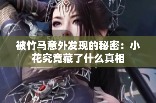 被竹马意外发现的秘密：小花究竟藏了什么真相