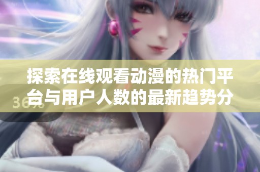 探索在线观看动漫的热门平台与用户人数的最新趋势分析