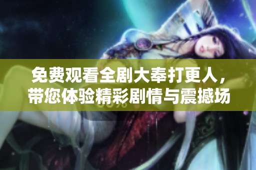 免费观看全剧大奉打更人，带您体验精彩剧情与震撼场面