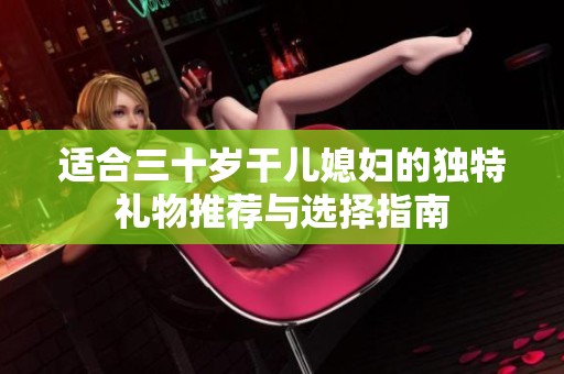 适合三十岁干儿媳妇的独特礼物推荐与选择指南