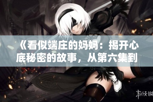 《看似端庄的妈妈：揭开心底秘密的故事，从第六集到第一百集》