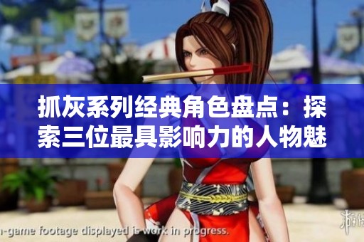 抓灰系列经典角色盘点：探索三位最具影响力的人物魅力