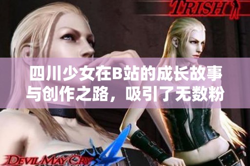 四川少女在B站的成长故事与创作之路，吸引了无数粉丝关注