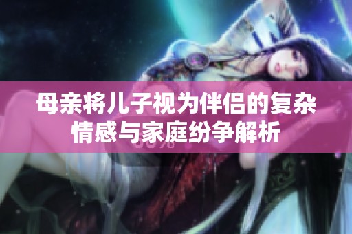 母亲将儿子视为伴侣的复杂情感与家庭纷争解析