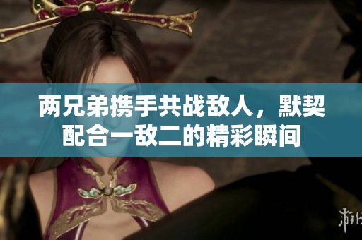 两兄弟携手共战敌人，默契配合一敌二的精彩瞬间