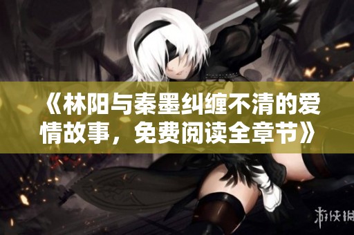 《林阳与秦墨纠缠不清的爱情故事，免费阅读全章节》