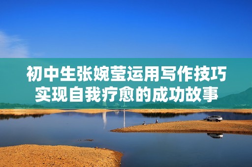 初中生张婉莹运用写作技巧实现自我疗愈的成功故事