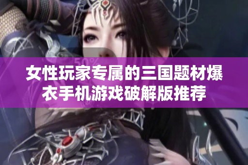 女性玩家专属的三国题材爆衣手机游戏破解版推荐