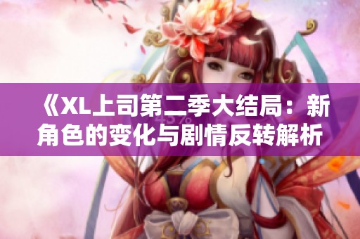《XL上司第二季大结局：新角色的变化与剧情反转解析》